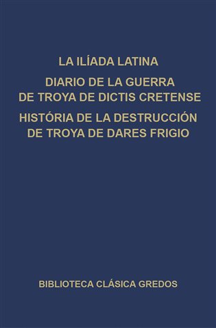 La Ilíada latina. Diario de la guerra de Troya de Dictis Cretense. Historia de la destrucción de Troya de Dares Frigio.
